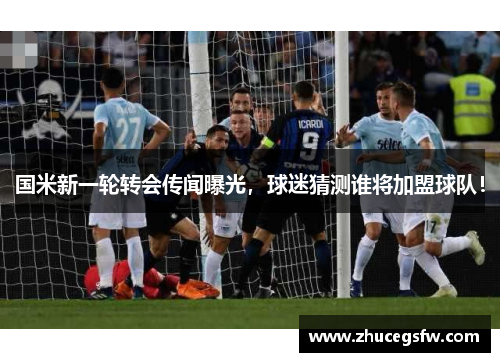 国米新一轮转会传闻曝光，球迷猜测谁将加盟球队！