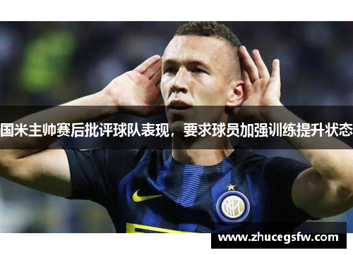 国米主帅赛后批评球队表现，要求球员加强训练提升状态