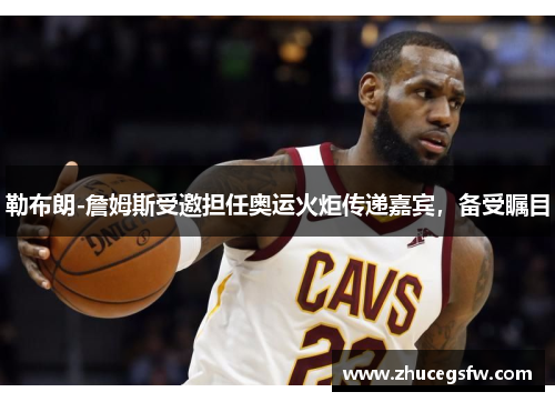 勒布朗-詹姆斯受邀担任奥运火炬传递嘉宾，备受瞩目