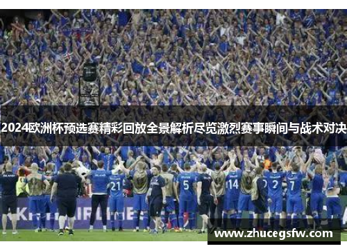 2024欧洲杯预选赛精彩回放全景解析尽览激烈赛事瞬间与战术对决