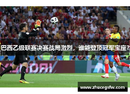 巴西乙级联赛决赛战局激烈，谁能登顶冠军宝座？