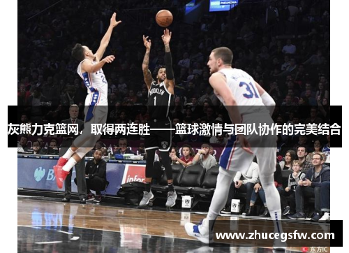 灰熊力克篮网，取得两连胜——篮球激情与团队协作的完美结合