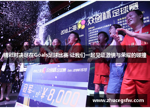 精彩对决尽在Goals足球比赛 让我们一起见证激情与荣耀的碰撞