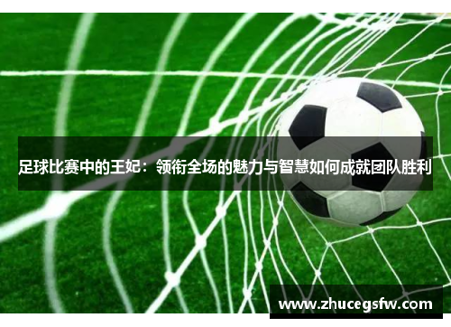 足球比赛中的王妃：领衔全场的魅力与智慧如何成就团队胜利