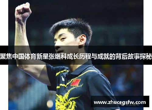聚焦中国体育新星张继科成长历程与成就的背后故事探秘