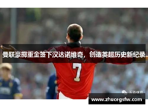 曼联豪掷重金签下汉达诺维奇，创造英超历史新纪录