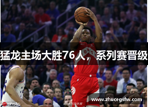 猛龙主场大胜76人，系列赛晋级