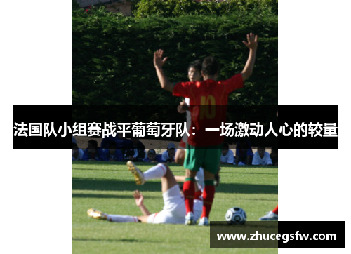 法国队小组赛战平葡萄牙队：一场激动人心的较量