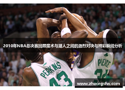 2010年NBA总决赛回顾魔术与湖人之间的激烈对决与精彩瞬间分析
