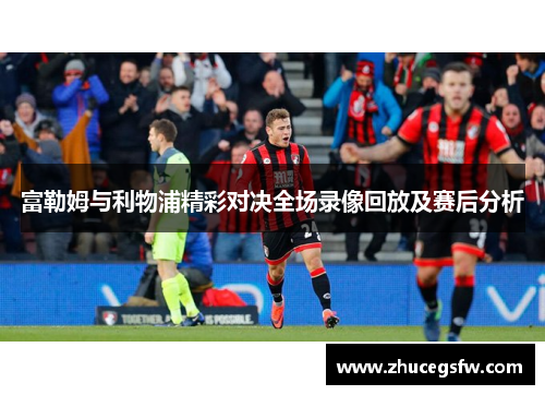 富勒姆与利物浦精彩对决全场录像回放及赛后分析