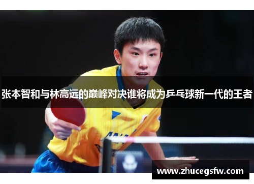 张本智和与林高远的巅峰对决谁将成为乒乓球新一代的王者
