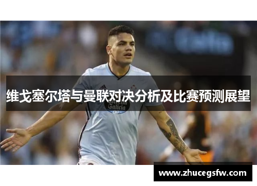 维戈塞尔塔与曼联对决分析及比赛预测展望