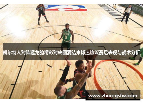 凯尔特人对阵猛龙的精彩对决圆满结束球迷热议赛后表现与战术分析