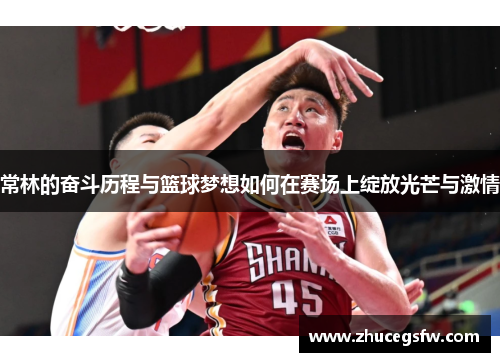 常林的奋斗历程与篮球梦想如何在赛场上绽放光芒与激情
