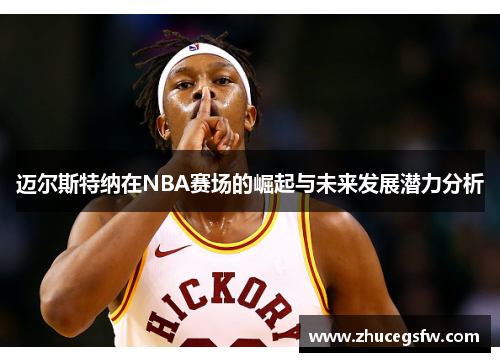 迈尔斯特纳在NBA赛场的崛起与未来发展潜力分析
