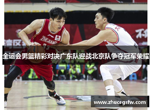 全运会男篮精彩对决广东队迎战北京队争夺冠军荣耀